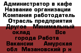 Администратор в кафе › Название организации ­ Компания-работодатель › Отрасль предприятия ­ Другое › Минимальный оклад ­ 18 000 - Все города Работа » Вакансии   . Амурская обл.,Мазановский р-н